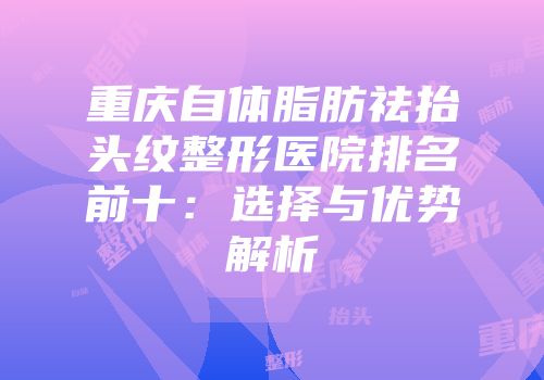 重庆自体脂肪祛抬头纹整形医院排名前十：选择与优势解析