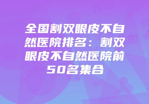全国割双眼皮不自然医院排名：割双眼皮不自然医院前50名集合
