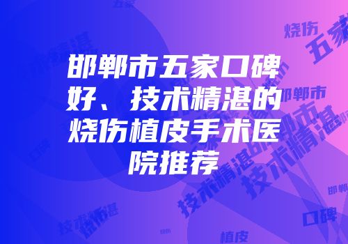 邯郸市五家口碑好、技术精湛的烧伤植皮手术医院推荐