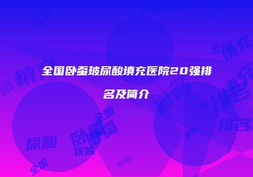 全国卧蚕玻尿酸填充医院20强排名及简介