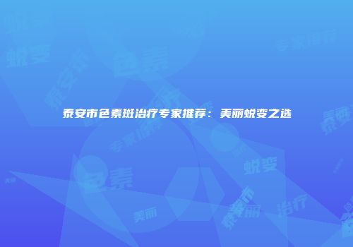 泰安市色素斑治疗专家推荐：美丽蜕变之选