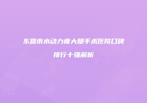 东营市水动力瘦大腿手术医院口碑排行十强解析
