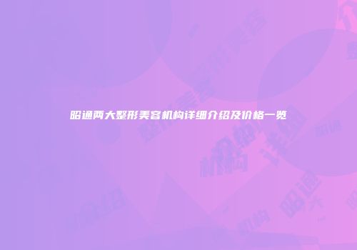 昭通两大整形美容机构详细介绍及价格一览