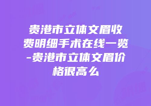 贵港市立体文眉收费明细手术在线一览-贵港市立体文眉价格很高么