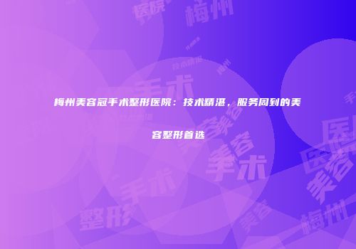 梅州美容冠手术整形医院：技术精湛，服务周到的美容整形首选