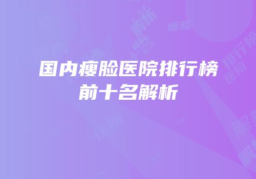 国内瘦脸医院排行榜前十名解析