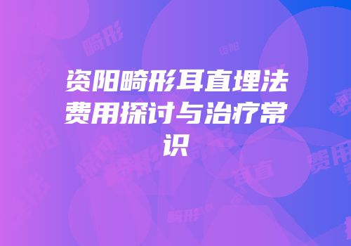 资阳畸形耳直埋法费用探讨与治疗常识