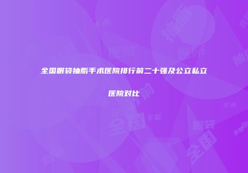 全国眼袋抽脂手术医院排行前二十强及公立私立医院对比