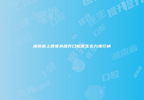 湖南省上颌窦外提升口腔医生实力排行榜