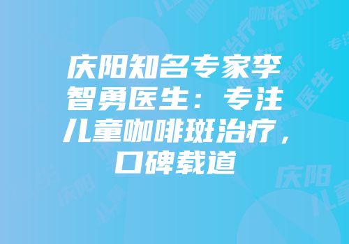 庆阳知名专家李智勇医生：专注儿童咖啡斑治疗，口碑载道