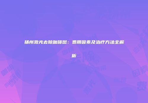 扬州激光去除咖啡斑：费用因素及治疗方法全解析