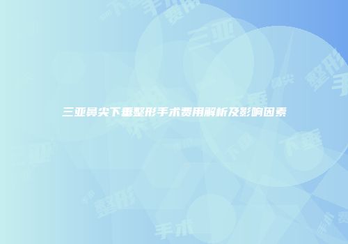 三亚鼻尖下垂整形手术费用解析及影响因素
