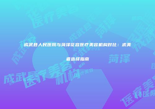 成武县人民医院与菏泽花容医疗美容机构对比：求美者选择指南