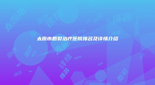 太原市唇裂治疗医院排名及详情介绍
