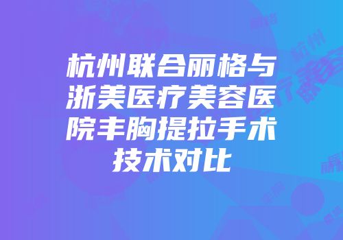 杭州联合丽格与浙美医疗美容医院丰胸提拉手术技术对比