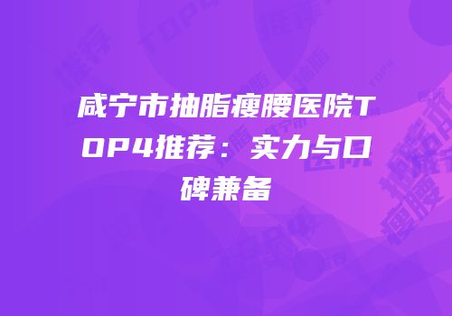 咸宁市抽脂瘦腰医院TOP4推荐：实力与口碑兼备