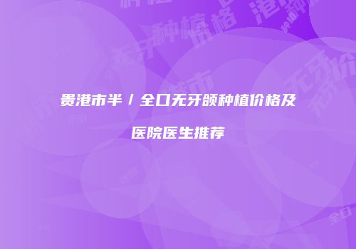 贵港市半／全口无牙颌种植价格及医院医生推荐