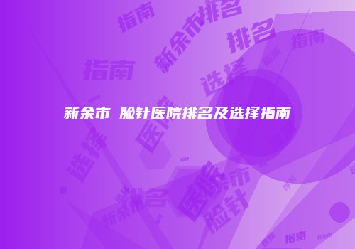 新余市廋脸针医院排名及选择指南