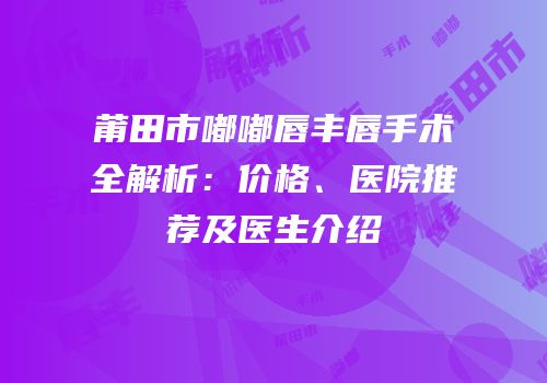 莆田市嘟嘟唇丰唇手术全解析：价格、医院推荐及医生介绍