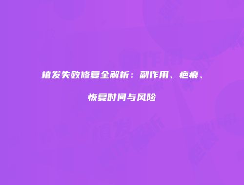 植发失败修复全解析：副作用、疤痕、恢复时间与风险