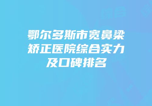 鄂尔多斯市宽鼻梁矫正医院综合实力及口碑排名