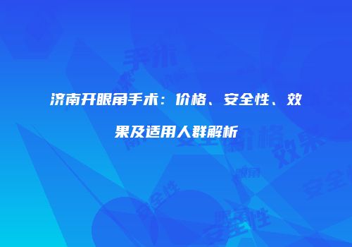济南开眼角手术：价格、安全性、效果及适用人群解析