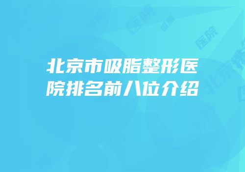 北京市吸脂整形医院排名前八位介绍