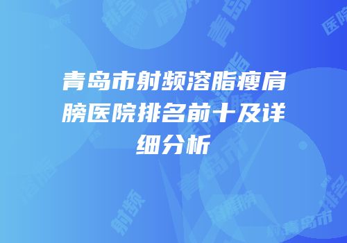 青岛市射频溶脂瘦肩膀医院排名前十及详细分析