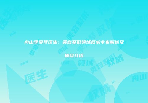 舟山季爱琴医生：美容整形领域权威专家解析及项目介绍