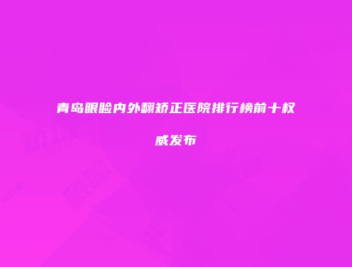 青岛眼睑内外翻矫正医院排行榜前十权威发布
