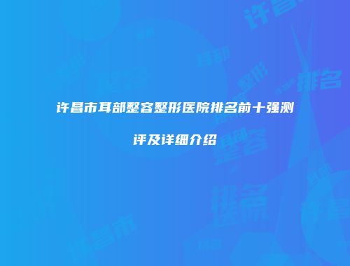 许昌市耳部整容整形医院排名前十强测评及详细介绍