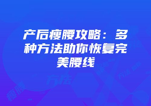 产后瘦腰攻略：多种方法助你恢复完美腰线