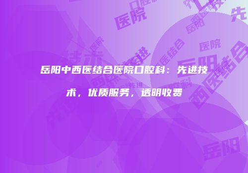岳阳中西医结合医院口腔科：先进技术，优质服务，透明收费