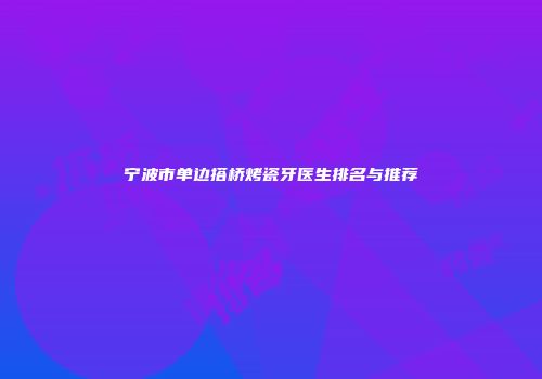 宁波市单边搭桥烤瓷牙医生排名与推荐