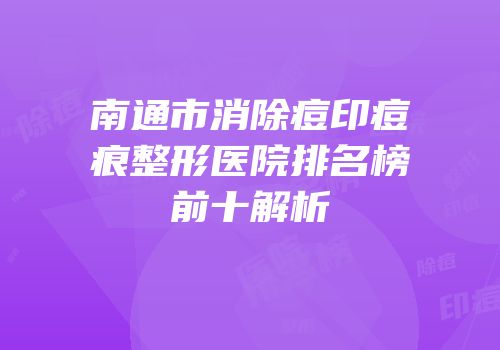 南通市消除痘印痘痕整形医院排名榜前十解析