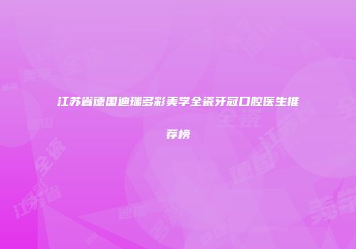 江苏省德国迪瑞多彩美学全瓷牙冠口腔医生推荐榜