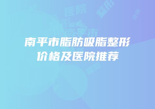 南平市脂肪吸脂整形价格及医院推荐