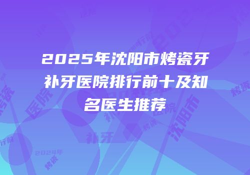 2025年沈阳市烤瓷牙补牙医院排行前十及知名医生推荐