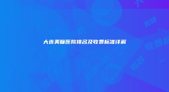 大连美瞳医院排名及收费标准详解