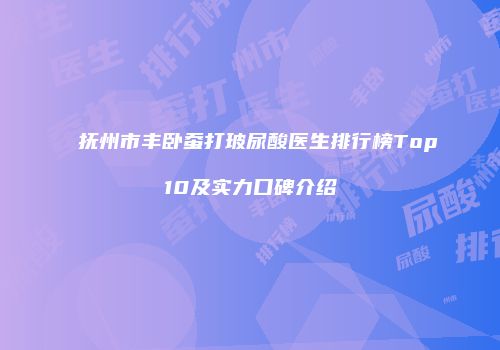 抚州市丰卧蚕打玻尿酸医生排行榜Top10及实力口碑介绍
