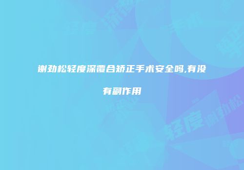 谢劲松轻度深覆合矫正手术安全吗,有没有副作用