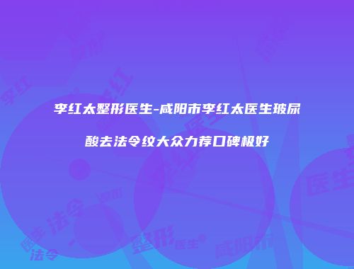 李红太整形医生-咸阳市李红太医生玻尿酸去法令纹大众力荐口碑极好