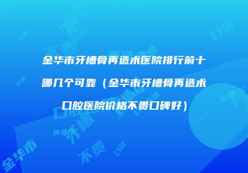 金华市牙槽骨再造术医院排行前十哪几个可靠（金华市牙槽骨再造术口腔医院价格不贵口碑好）