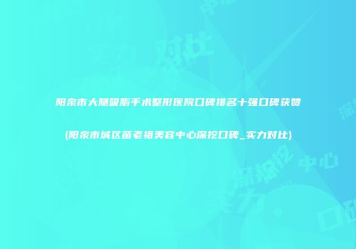 阳泉市大腿吸脂手术整形医院口碑排名十强口碑获赞(阳泉市城区苗老祖美容中心深挖口碑_实力对比)