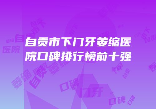 自贡市下门牙萎缩医院口碑排行榜前十强