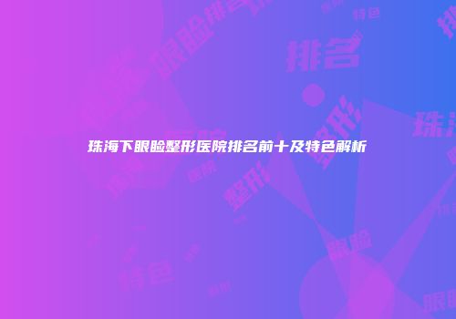 珠海下眼睑整形医院排名前十及特色解析