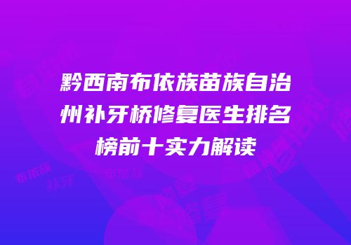 黔西南布依族苗族自治州补牙桥修复医生排名榜前十实力解读