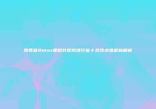 陕西省Botox瘦脸针医院排行前十及技术强机构解析
