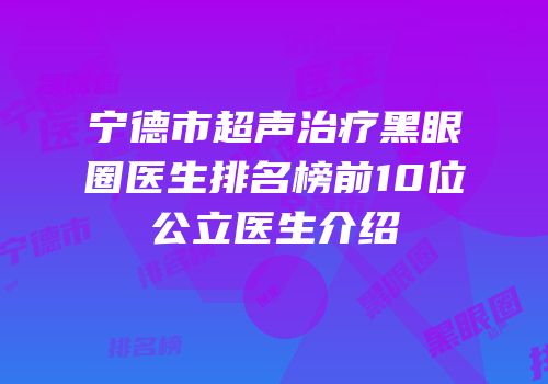 宁德市超声治疗黑眼圈医生排名榜前10位公立医生介绍