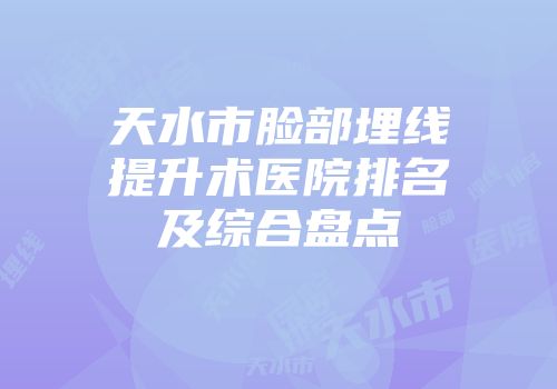 天水市脸部埋线提升术医院排名及综合盘点